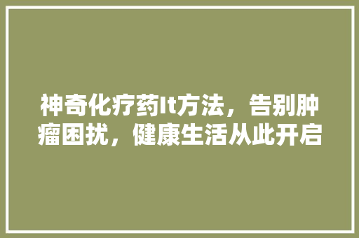 神奇化疗药It方法，告别肿瘤困扰，健康生活从此开启！