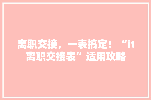 离职交接，一表搞定！“it离职交接表”适用攻略