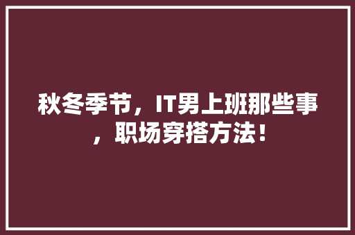 秋冬季节，IT男上班那些事，职场穿搭方法！