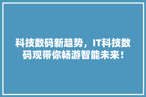 科技数码新趋势，IT科技数码观带你畅游智能未来！ 市场营销范文