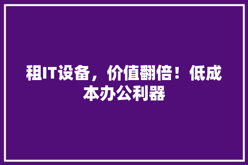 租IT设备，价值翻倍！低成本办公利器 前端技术