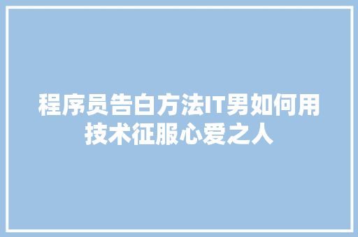 程序员告白方法IT男如何用技术征服心爱之人 市场营销范文
