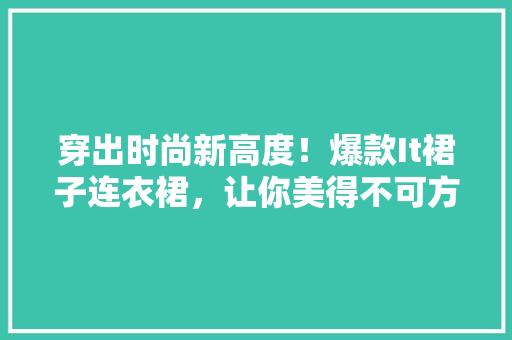穿出时尚新高度！爆款It裙子连衣裙，让你美得不可方物！