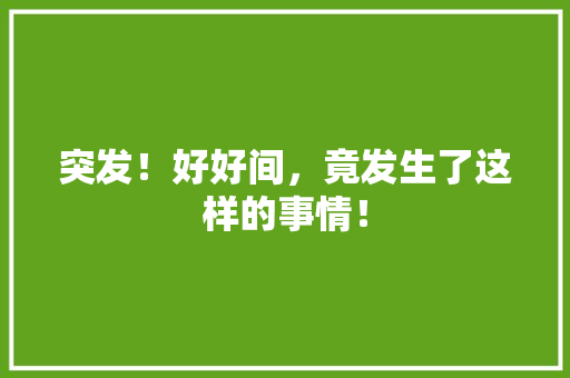 突发！好好间，竟发生了这样的事情！