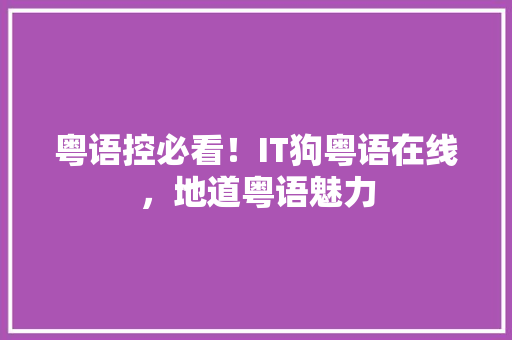 粤语控必看！IT狗粤语在线，地道粤语魅力