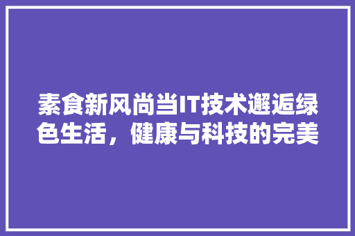 素食新风尚当IT技术邂逅绿色生活，健康与科技的完美融合！ 前端技术