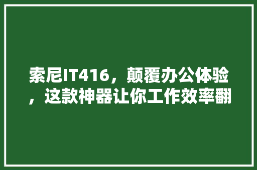 索尼IT416，颠覆办公体验，这款神器让你工作效率翻倍！
