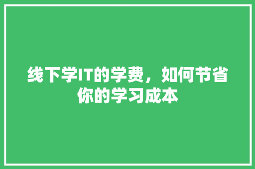 线下学IT的学费，如何节省你的学习成本 前端技术