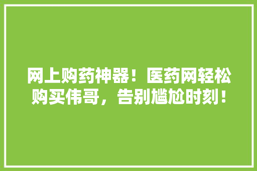 网上购药神器！医药网轻松购买伟哥，告别尴尬时刻！
