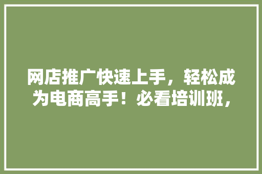网店推广快速上手，轻松成为电商高手！必看培训班，让你的店铺销量飙升！