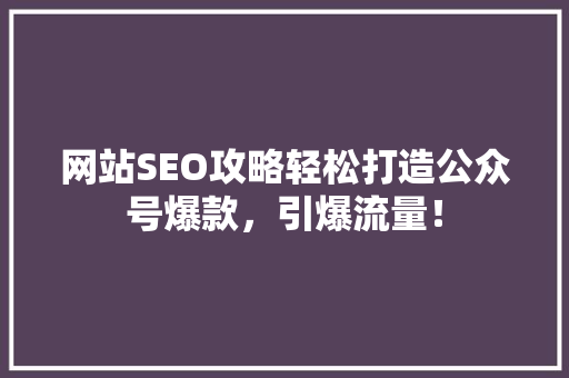 网站SEO攻略轻松打造公众号爆款，引爆流量！ 商务信函