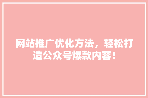 网站推广优化方法，轻松打造公众号爆款内容！ 项目报告