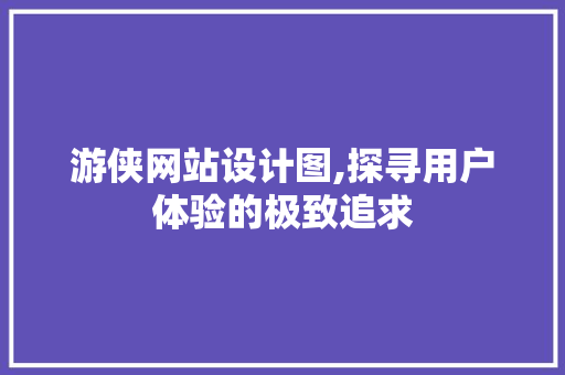 游侠网站设计图,探寻用户体验的极致追求