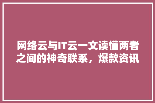 网络云与IT云一文读懂两者之间的神奇联系，爆款资讯不容错过！