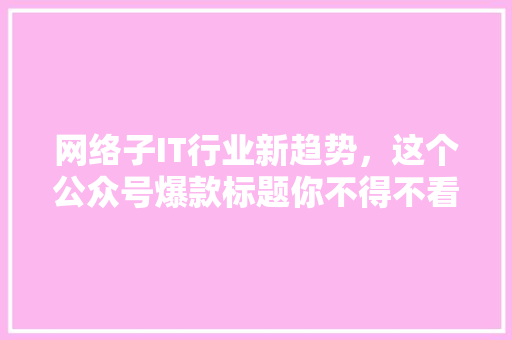 网络子IT行业新趋势，这个公众号爆款标题你不得不看！ 前端技术