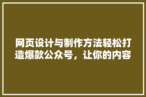 网页设计与制作方法轻松打造爆款公众号，让你的内容火遍全网！