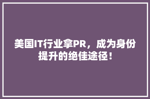 美国IT行业拿PR，成为身份提升的绝佳途径！