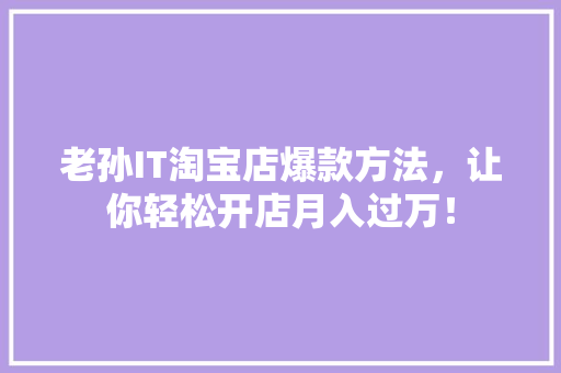 老孙IT淘宝店爆款方法，让你轻松开店月入过万！ 商务信函