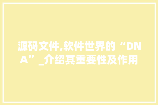 源码文件,软件世界的“DNA”_介绍其重要性及作用 项目报告