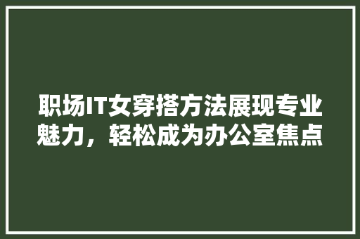 职场IT女穿搭方法展现专业魅力，轻松成为办公室焦点