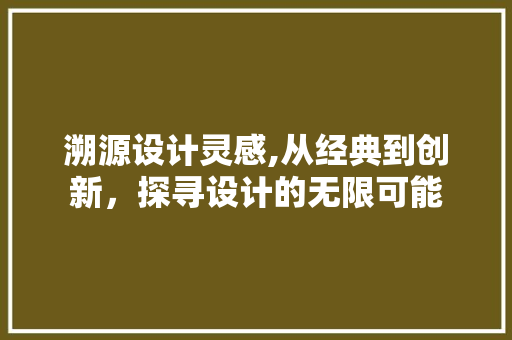溯源设计灵感,从经典到创新，探寻设计的无限可能