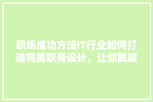职场成功方法IT行业如何打造完美职务设计，让你脱颖而出！ 商务信函