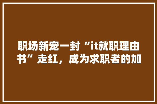职场新宠一封“it就职理由书”走红，成为求职者的加分项！ 市场营销范文