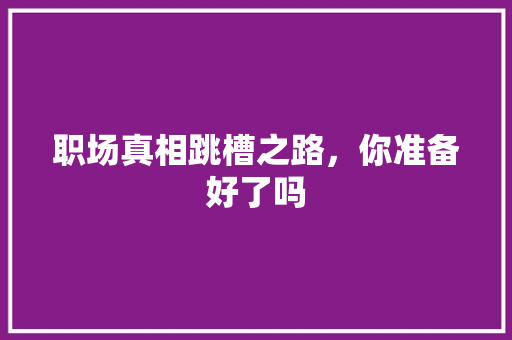 职场真相跳槽之路，你准备好了吗
