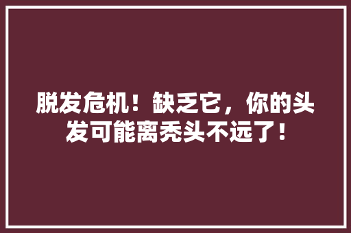 脱发危机！缺乏它，你的头发可能离秃头不远了！