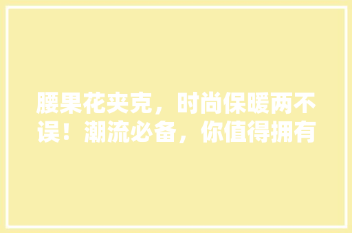腰果花夹克，时尚保暖两不误！潮流必备，你值得拥有！