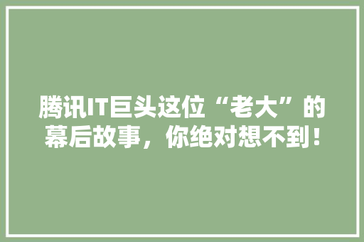腾讯IT巨头这位“老大”的幕后故事，你绝对想不到！ 后端技术