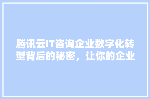 腾讯云IT咨询企业数字化转型背后的秘密，让你的企业抢占先机！ 市场营销范文