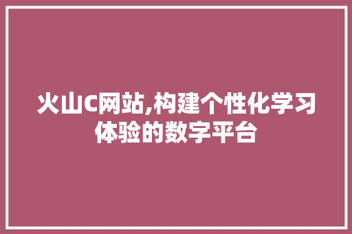火山C网站,构建个性化学习体验的数字平台