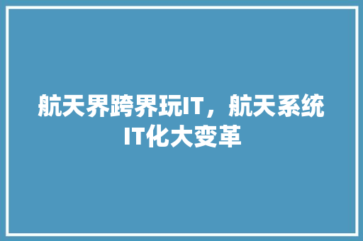航天界跨界玩IT，航天系统IT化大变革 响应式设计