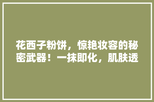 花西子粉饼，惊艳妆容的秘密武器！一抹即化，肌肤透亮无暇！