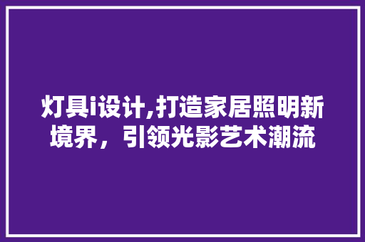 灯具i设计,打造家居照明新境界，引领光影艺术潮流