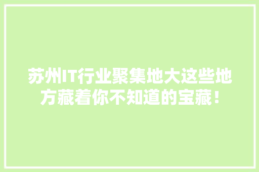 苏州IT行业聚集地大这些地方藏着你不知道的宝藏！ 前端技术