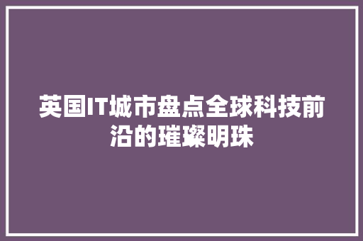 英国IT城市盘点全球科技前沿的璀璨明珠