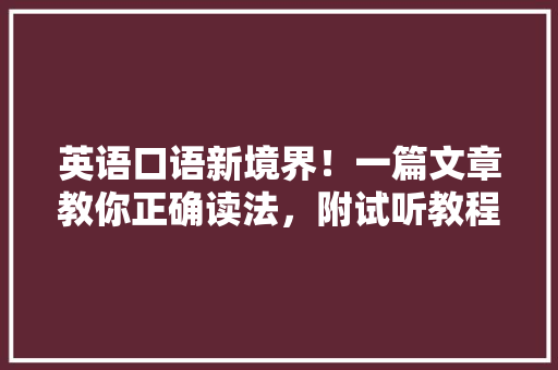 英语口语新境界！一篇文章教你正确读法，附试听教程，快来学习！