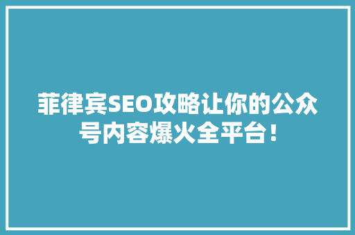 菲律宾SEO攻略让你的公众号内容爆火全平台！