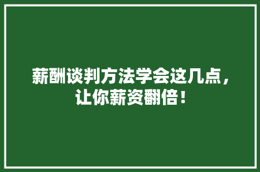 薪酬谈判方法学会这几点，让你薪资翻倍！