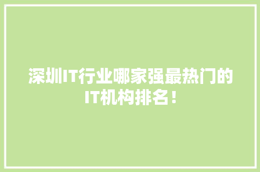 深圳IT行业哪家强最热门的IT机构排名！ 前端技术