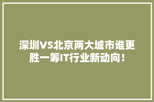 深圳VS北京两大城市谁更胜一筹IT行业新动向！ 项目报告