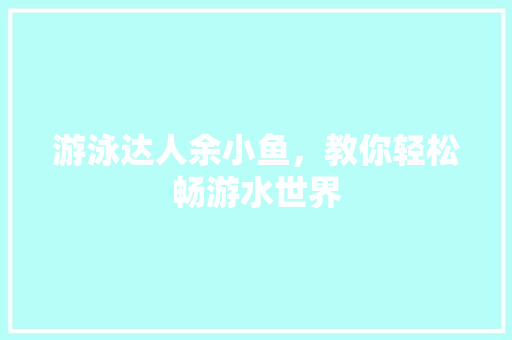 游泳达人余小鱼，教你轻松畅游水世界