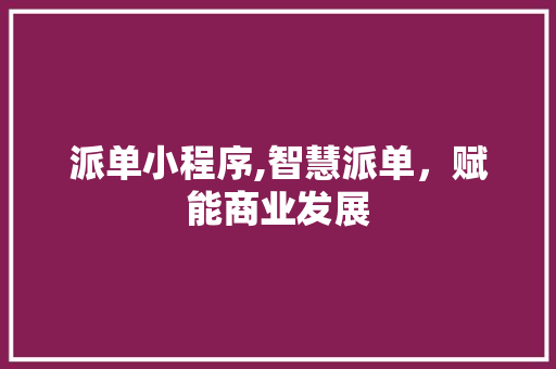 派单小程序,智慧派单，赋能商业发展