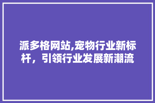 派多格网站,宠物行业新标杆，引领行业发展新潮流 后端技术