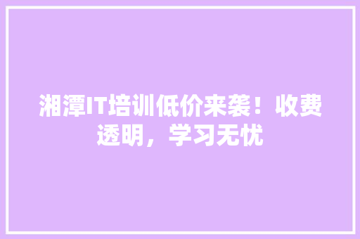 湘潭IT培训低价来袭！收费透明，学习无忧 前端技术