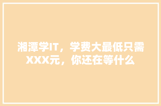 湘潭学IT，学费大最低只需XXX元，你还在等什么 商务信函