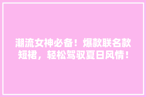 潮流女神必备！爆款联名款短裙，轻松驾驭夏日风情！