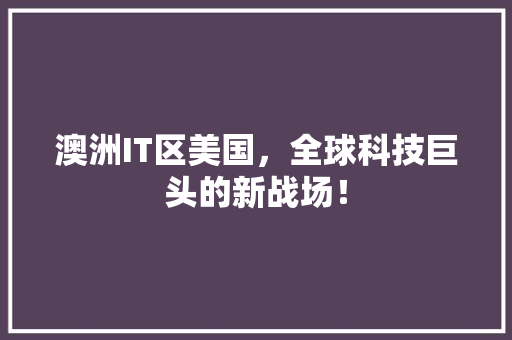 澳洲IT区美国，全球科技巨头的新战场！ 市场营销范文